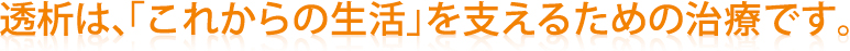 透析は、「これからの生活」を支えるための治療です。